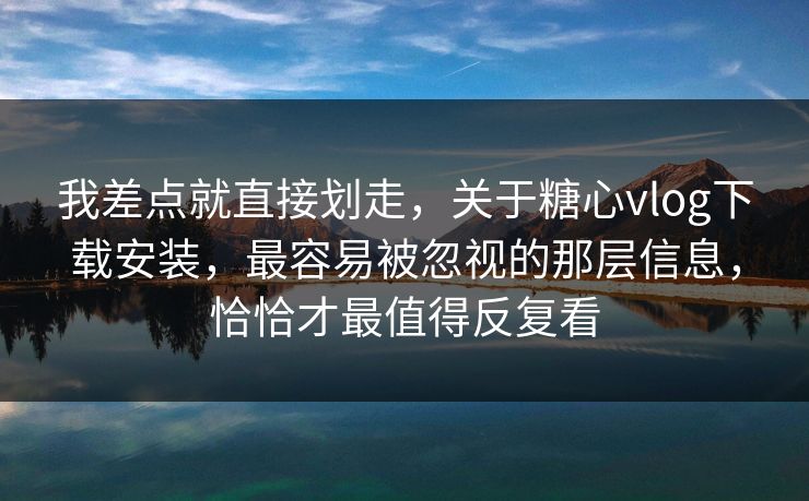 我差点就直接划走，关于糖心vlog下载安装，最容易被忽视的那层信息，恰恰才最值得反复看