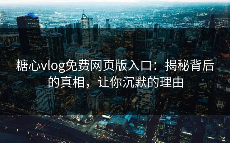 糖心vlog免费网页版入口：揭秘背后的真相，让你沉默的理由
