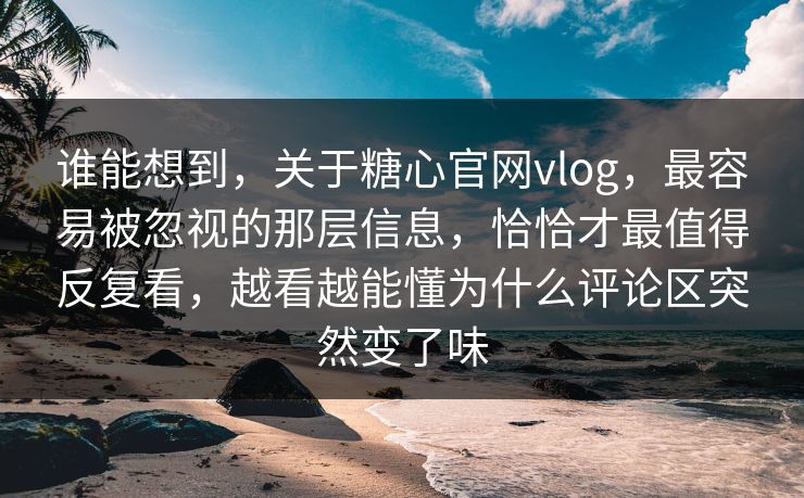 谁能想到，关于糖心官网vlog，最容易被忽视的那层信息，恰恰才最值得反复看，越看越能懂为什么评论区突然变了味