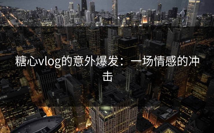 糖心vlog的意外爆发：一场情感的冲击