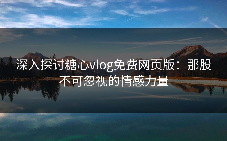 深入探讨糖心vlog免费网页版：那股不可忽视的情感力量