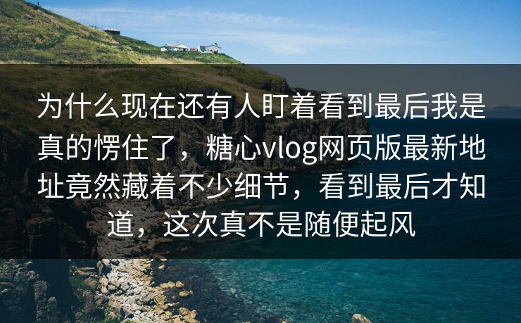 为什么现在还有人盯着看到最后我是真的愣住了，糖心vlog网页版最新地址竟然藏着不少细节，看到最后才知道，这次真不是随便起风