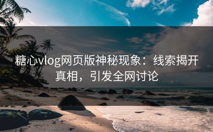 糖心vlog网页版神秘现象：线索揭开真相，引发全网讨论