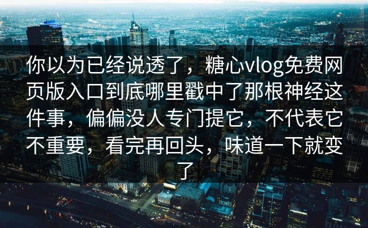 你以为已经说透了，糖心vlog免费网页版入口到底哪里戳中了那根神经这件事，偏偏没人专门提它，不代表它不重要，看完再回头，味道一下就变了