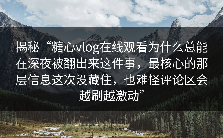 揭秘“糖心vlog在线观看为什么总能在深夜被翻出来这件事，最核心的那层信息这次没藏住，也难怪评论区会越刷越激动”