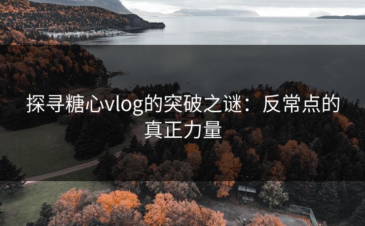 探寻糖心vlog的突破之谜：反常点的真正力量