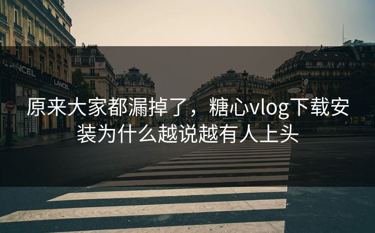 原来大家都漏掉了，糖心vlog下载安装为什么越说越有人上头