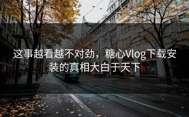 这事越看越不对劲，糖心Vlog下载安装的真相大白于天下