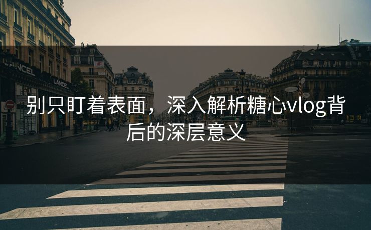 别只盯着表面，深入解析糖心vlog背后的深层意义