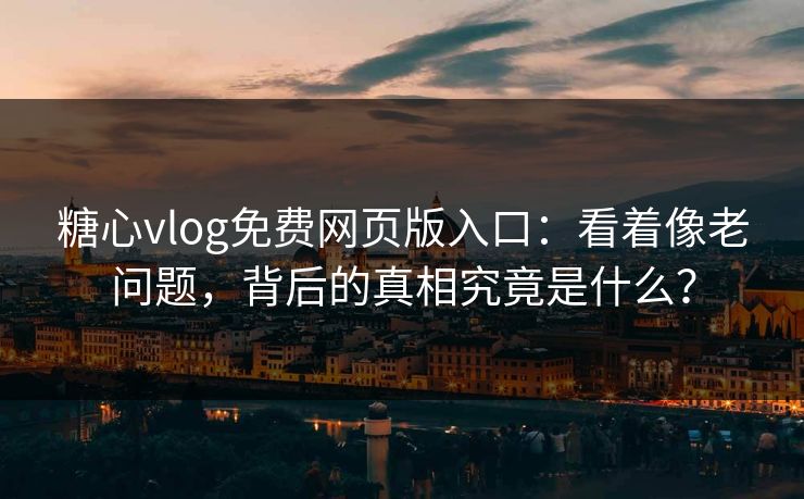 糖心vlog免费网页版入口：看着像老问题，背后的真相究竟是什么？