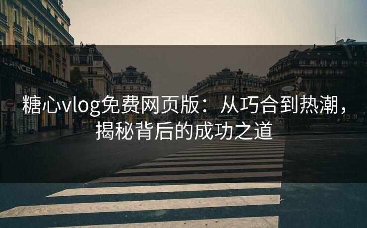 糖心vlog免费网页版：从巧合到热潮，揭秘背后的成功之道