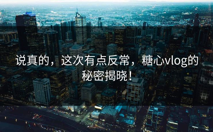 说真的，这次有点反常，糖心vlog的秘密揭晓！