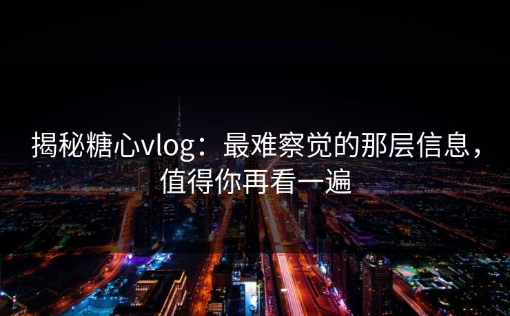 揭秘糖心vlog：最难察觉的那层信息，值得你再看一遍