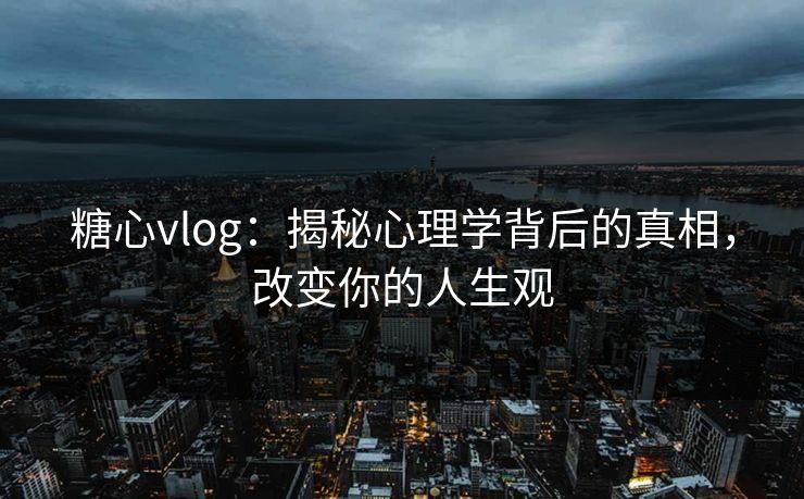 糖心vlog：揭秘心理学背后的真相，改变你的人生观