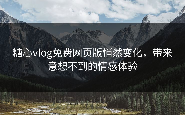 糖心vlog免费网页版悄然变化，带来意想不到的情感体验