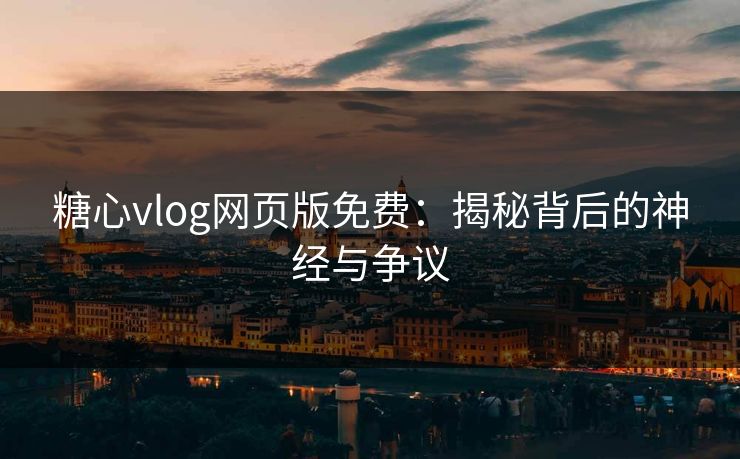 糖心vlog网页版免费：揭秘背后的神经与争议