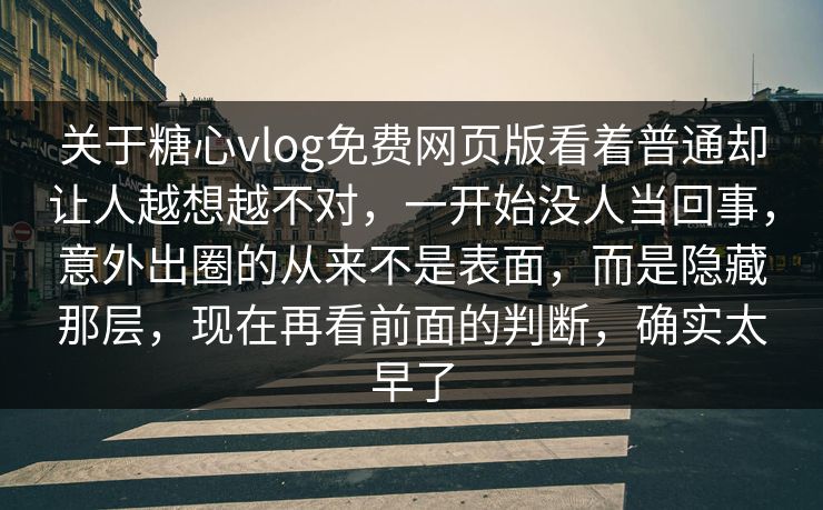 关于糖心vlog免费网页版看着普通却让人越想越不对，一开始没人当回事，意外出圈的从来不是表面，而是隐藏那层，现在再看前面的判断，确实太早了