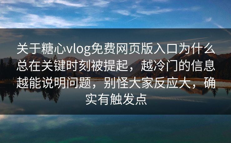 关于糖心vlog免费网页版入口为什么总在关键时刻被提起，越冷门的信息越能说明问题，别怪大家反应大，确实有触发点