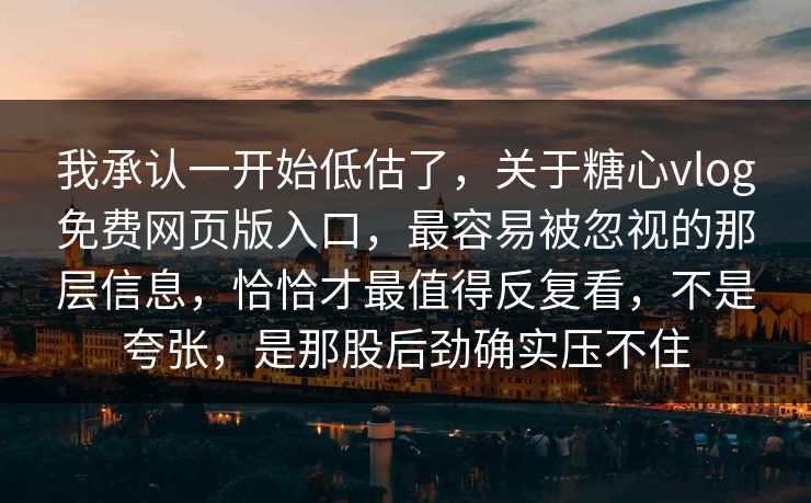 我承认一开始低估了，关于糖心vlog免费网页版入口，最容易被忽视的那层信息，恰恰才最值得反复看，不是夸张，是那股后劲确实压不住