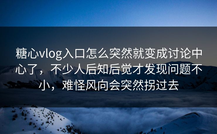 糖心vlog入口怎么突然就变成讨论中心了，不少人后知后觉才发现问题不小，难怪风向会突然拐过去
