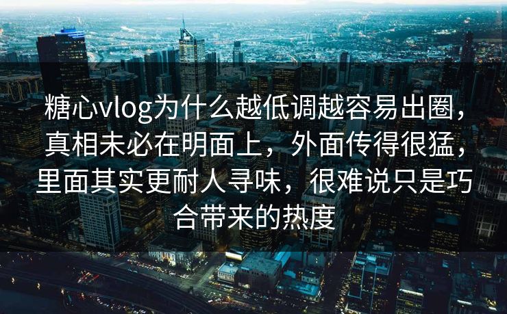 糖心vlog为什么越低调越容易出圈，真相未必在明面上，外面传得很猛，里面其实更耐人寻味，很难说只是巧合带来的热度