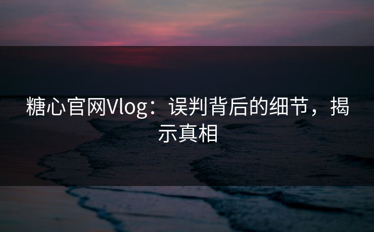 糖心官网Vlog：误判背后的细节，揭示真相