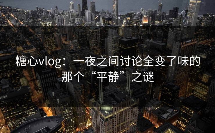 糖心vlog：一夜之间讨论全变了味的那个“平静”之谜