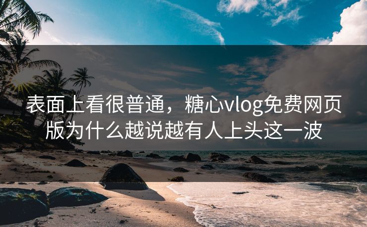 表面上看很普通，糖心vlog免费网页版为什么越说越有人上头这一波