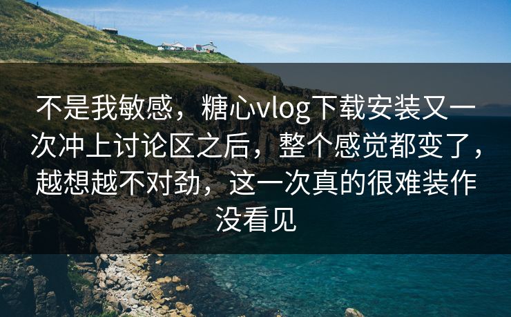 不是我敏感，糖心vlog下载安装又一次冲上讨论区之后，整个感觉都变了，越想越不对劲，这一次真的很难装作没看见