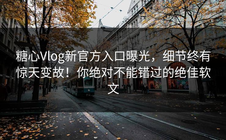 糖心Vlog新官方入口曝光，细节终有惊天变故！你绝对不能错过的绝佳软文