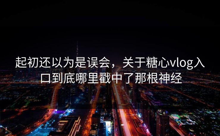 起初还以为是误会，关于糖心vlog入口到底哪里戳中了那根神经