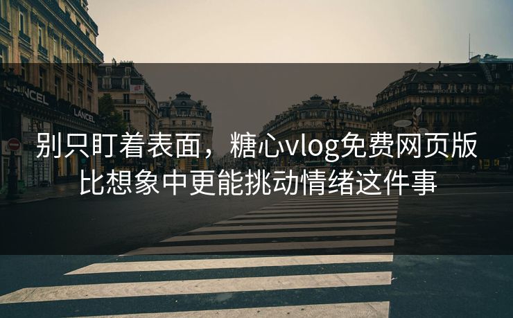 别只盯着表面，糖心vlog免费网页版比想象中更能挑动情绪这件事